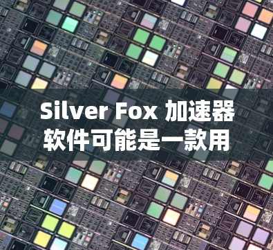 Silver Fox 加速器软件可能是一款用于优化和加速特定任务的工具,常见于网络游戏或视频处理等场景。以下是对该软件的分析和建议 Silver Fox 加速器软件可能是一款用于优化和加速特定任务的工具,常见于网络游戏或视频处理等场景。以下是对该软件的分析和建议