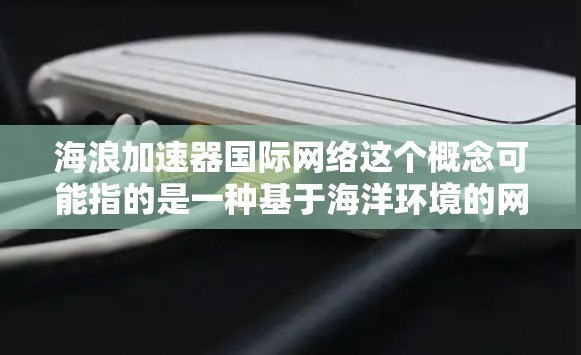 海浪加速器国际网络这个概念可能指的是一种基于海洋环境的网络加速技术,或者是与国际网络架构相关的加速器技术。以下是一些可能的解释和相关信息 海浪加速器国际网络这个概念可能指的是一种基于海洋环境的网络加速技术,或者是与国际网络架构相关的加速器技术。以下是一些可能的解释和相关信息
