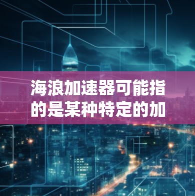 海浪加速器可能指的是某种特定的加速器设备或系统,具体含义可能因上下文而异。在讨论稳定连接时,以下是一些可能的解释和建议 海浪加速器可能指的是某种特定的加速器设备或系统,具体含义可能因上下文而异。在讨论稳定连接时,以下是一些可能的解释和建议