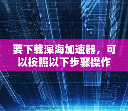 要下载深海加速器，可以按照以下步骤操作