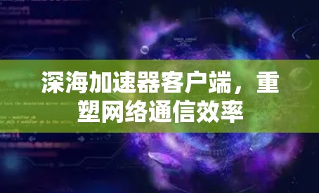深海加速器客户端，重塑网络通信效率