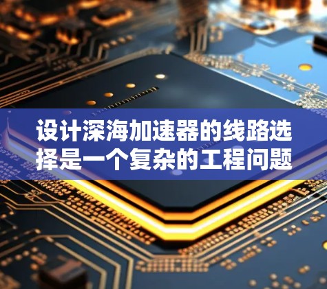 设计深海加速器的线路选择是一个复杂的工程问题,需要综合考虑多个方面。以下是一个有条理的选择过程和最终建议
