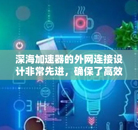 深海加速器的外网连接设计非常先进,确保了高效、安全和稳定地与外部网络交互。以下是对其外网连接的详细分析 深海加速器的外网连接设计非常先进,确保了高效、安全和稳定地与外部网络交互。以下是对其外网连接的详细分析