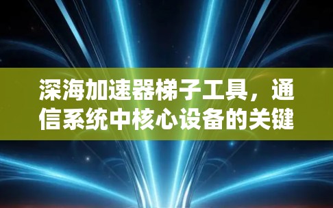 深海加速器梯子工具,通信系统中核心设备的关键支撑 深海加速器梯子工具,通信系统中核心设备的关键支撑