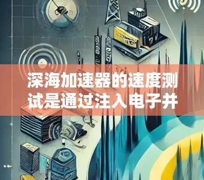 深海加速器的速度测试是通过注入电子并测量其动能来实现的。以下是详细的步骤和方法 深海加速器的速度测试是通过注入电子并测量其动能来实现的。以下是详细的步骤和方法