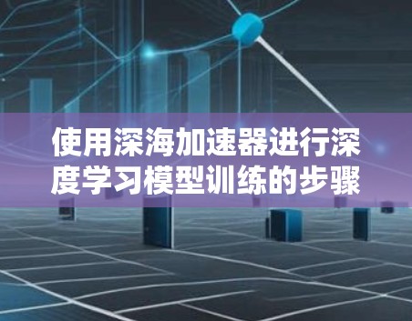 使用深海加速器进行深度学习模型训练的步骤如下