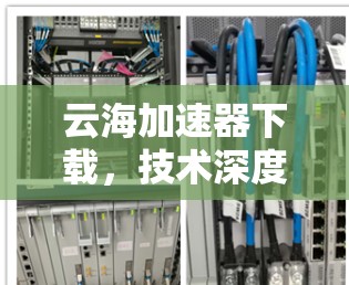 云海加速器下载,技术深度与应用探索 云海加速器下载,技术深度与应用探索
