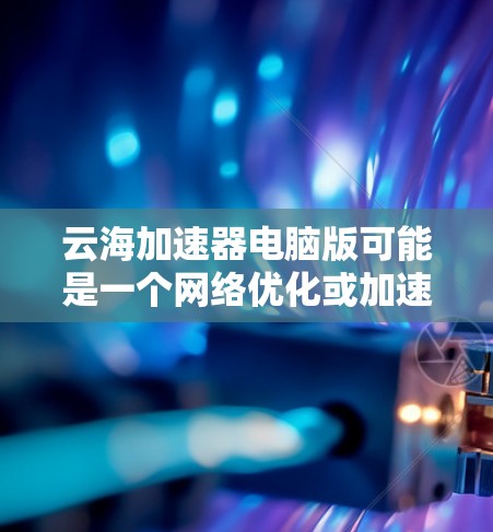 云海加速器电脑版可能是一个网络优化或加速工具，用于提高网络连接的速度或稳定性。以下是一些可能的解决方法或建议