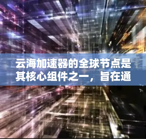 云海加速器的全球节点是其核心组件之一,旨在通过分布式网络优化解决方案,为用户提供高效的网络服务。以下是对其全球节点情况的详细分析