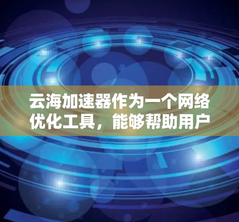 云海加速器作为一个网络优化工具,能够帮助用户在海外访问时提高速度和效率。以下是对其海外访问情况的详细分析