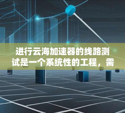 进行云海加速器的线路测试是一个系统性的工程,需要仔细规划和执行。以下是一个有条理的测试计划和步骤指南,帮助确保加速器在不同环境下的性能和可靠性