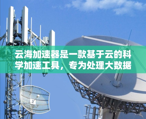 云海加速器是一款基于云的科学加速工具,专为处理大数据量的科学计算任务设计。它通过云技术提供高效的数据加速和计算能力,支持多种科学领域的应用。以下是对云海加速器的详细总结 云海加速器是一款基于云的科学加速工具,专为处理大数据量的科学计算任务设计。它通过云技术提供高效的数据加速和计算能力,支持多种科学领域的应用。以下是对云海加速器的详细总结