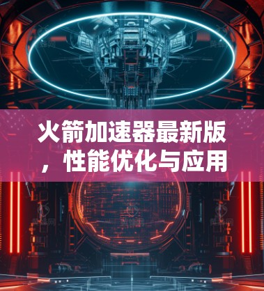 火箭加速器最新版,性能优化与应用拓展 火箭加速器最新版,性能优化与应用拓展