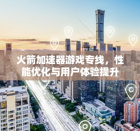 火箭加速器游戏专线,性能优化与用户体验提升 火箭加速器游戏专线,性能优化与用户体验提升