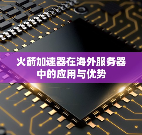 火箭加速器在海外服务器中的应用与优势 火箭加速器在海外服务器中的应用与优势