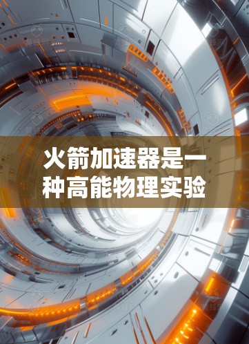 火箭加速器是一种高能物理实验装置,用于研究高速粒子的行为和高能物理现象。国际上,火箭加速器的研究和应用在高能物理、宇宙学、粒子物理等领域都有广泛的发展和合作。以下是一些关于国际火箭加速器发展的关键点 火箭加速器是一种高能物理实验装置,用于研究高速粒子的行为和高能物理现象。国际上,火箭加速器的研究和应用在高能物理、宇宙学、粒子物理等领域都有广泛的发展和合作。以下是一些关于国际火箭加速器发展的关键点