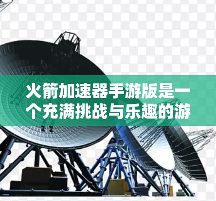 火箭加速器手游版是一个充满挑战与乐趣的游戏,玩家需要综合运用物理仿真知识和策略性操作来设计和飞行火箭,以达到最佳成绩。以下是对该游戏的详细分析和优化建议 火箭加速器手游版是一个充满挑战与乐趣的游戏,玩家需要综合运用物理仿真知识和策略性操作来设计和飞行火箭,以达到最佳成绩。以下是对该游戏的详细分析和优化建议