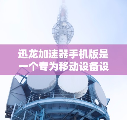 迅龙加速器手机版是一个专为移动设备设计的性能优化工具,旨在提升手机的运行速度和性能。以下是对其的详细分析和总结 迅龙加速器手机版是一个专为移动设备设计的性能优化工具,旨在提升手机的运行速度和性能。以下是对其的详细分析和总结