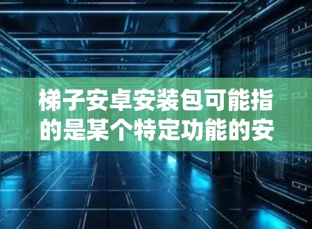 梯子安卓安装包可能指的是某个特定功能的安卓软件或系统工具。由于梯子可能有多种含义,具体取决于上下文。以下是一些可能的解释和相关信息 梯子安卓安装包可能指的是某个特定功能的安卓软件或系统工具。由于梯子可能有多种含义,具体取决于上下文。以下是一些可能的解释和相关信息