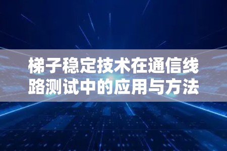 梯子稳定技术在通信线路测试中的应用与方法 梯子稳定技术在通信线路测试中的应用与方法