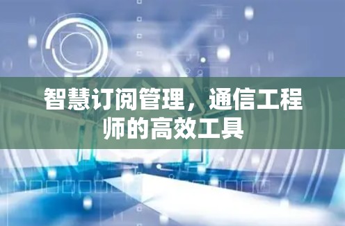 智慧订阅管理,通信工程师的高效工具