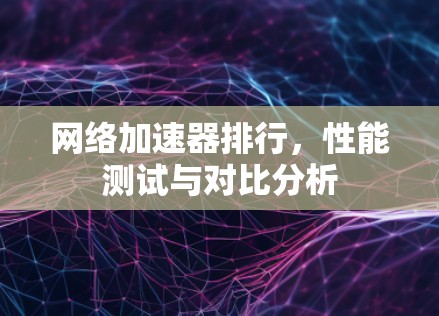 网络加速器排行,性能测试与对比分析