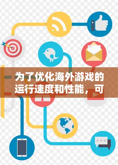 为了优化海外游戏的运行速度和性能,可以按照以下步骤进行排查和解决