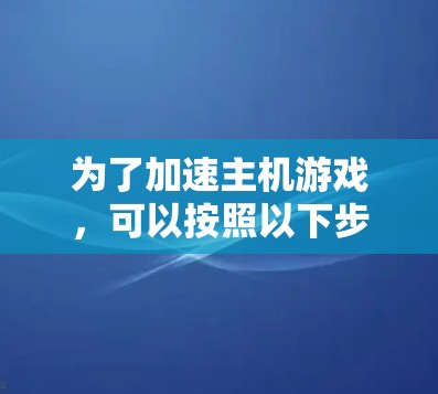 为了加速主机游戏,可以按照以下步骤进行优化