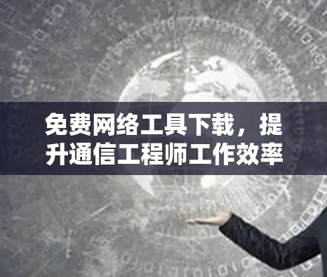 免费网络工具下载,提升通信工程师工作效率 免费网络工具下载,提升通信工程师工作效率