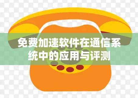免费加速软件在通信系统中的应用与评测 免费加速软件在通信系统中的应用与评测