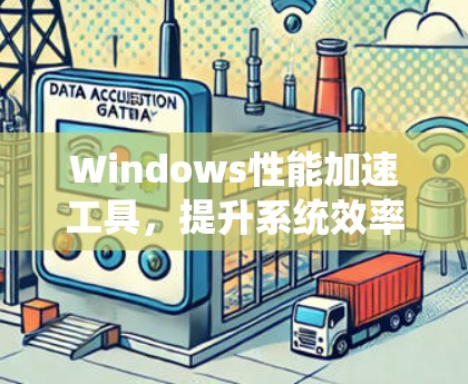 Windows性能加速工具,提升系统效率的秘密武器