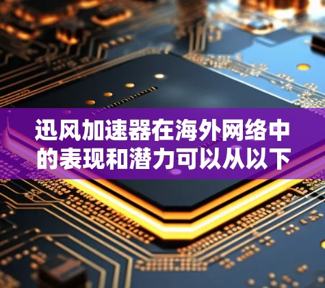 迅风加速器在海外网络中的表现和潜力可以从以下几个方面进行分析