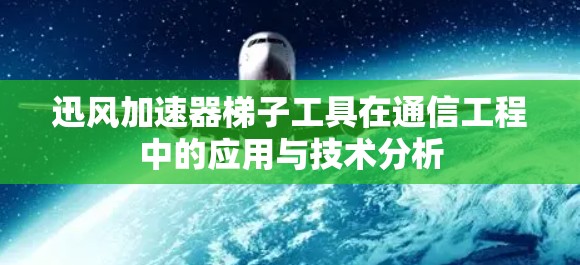 迅风加速器梯子工具在通信工程中的应用与技术分析