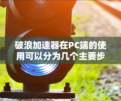 破浪加速器在PC端的使用可以分为几个主要步骤，帮助用户优化网络性能。以下是详细的使用指南