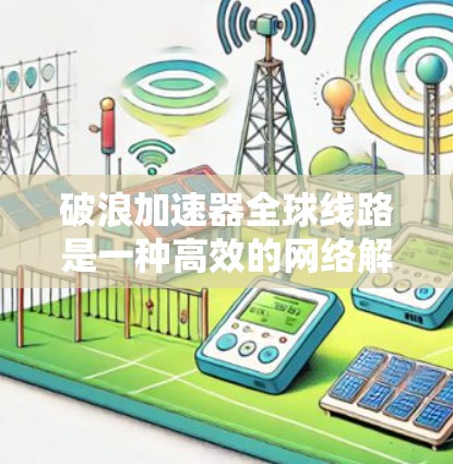 破浪加速器全球线路是一种高效的网络解决方案，旨在通过分布式架构和先进的技术手段实现全球数据的快速传输和处理。以下是对该技术的详细分析和总结