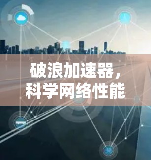 破浪加速器,科学网络性能的革命性突破 破浪加速器,科学网络性能的革命性突破