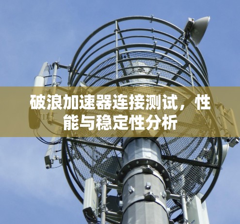 破浪加速器连接测试,性能与稳定性分析