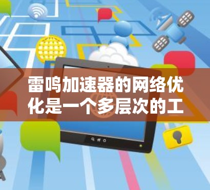 雷鸣加速器的网络优化是一个多层次的工程,涵盖了网络架构、协议、硬件、算法和用户界面等多个方面。以下是对其网络优化的详细总结
