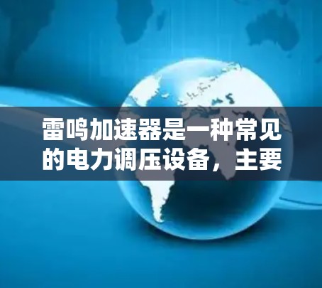 雷鸣加速器是一种常见的电力调压设备,主要用于电网调压、电力变换、电力调节等领域。以下是雷鸣加速器的使用方法和注意事项 雷鸣加速器是一种常见的电力调压设备,主要用于电网调压、电力变换、电力调节等领域。以下是雷鸣加速器的使用方法和注意事项
