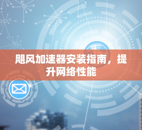飓风加速器安装指南,提升网络性能 飓风加速器安装指南,提升网络性能
