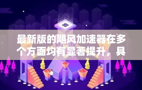 最新版的飓风加速器在多个方面均有显著提升，具体表现为