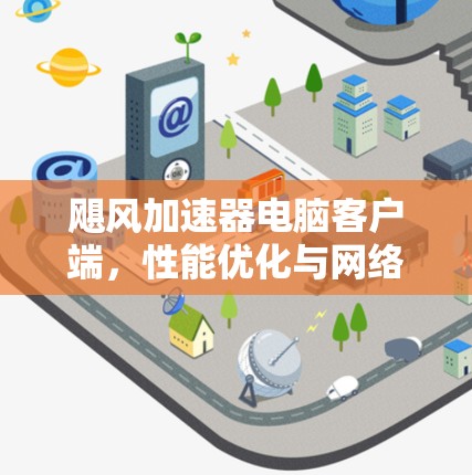 飓风加速器电脑客户端,性能优化与网络效率的解决方案 飓风加速器电脑客户端,性能优化与网络效率的解决方案
