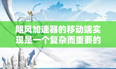 飓风加速器的移动端实现是一个复杂而重要的任务,需要从多个方面进行考虑和优化。以下是对飓风加速器移动端的详细分析和建议