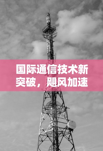 国际通信技术新突破,飓风加速器线路应用研究 国际通信技术新突破,飓风加速器线路应用研究