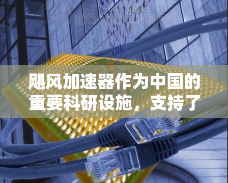 飓风加速器作为中国的重要科研设施,支持了大量的海外访问,促进了国际合作。以下是对这一情况的详细分析 飓风加速器作为中国的重要科研设施,支持了大量的海外访问,促进了国际合作。以下是对这一情况的详细分析