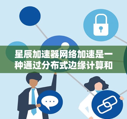 星辰加速器网络加速是一种通过分布式边缘计算和智能网关实现的高效数据传输和处理技术。它结合了多种加速器类型和网络管理工具,提供全面的网络优化和安全解决方案。以下是对星辰加速器网络加速的详细分析 星辰加速器网络加速是一种通过分布式边缘计算和智能网关实现的高效数据传输和处理技术。它结合了多种加速器类型和网络管理工具,提供全面的网络优化和安全解决方案。以下是对星辰加速器网络加速的详细分析