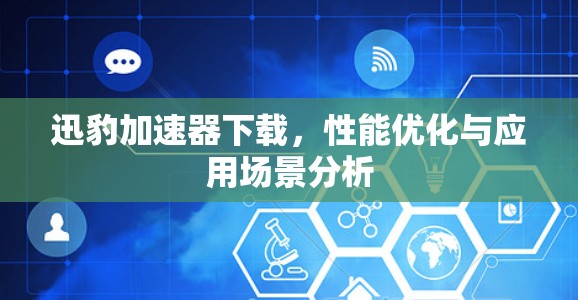 迅豹加速器下载，性能优化与应用场景分析