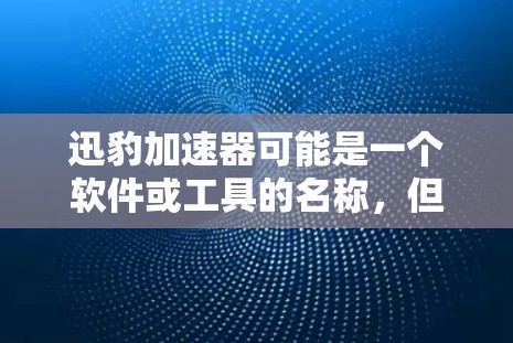迅豹加速器可能是一个软件或工具的名称,但目前没有确切的信息表明它是一个广泛知名的产品。如果你指的是某个特定的加速器软件或工具,请提供更多的上下文或详细信息,以便更好地帮助你 迅豹加速器可能是一个软件或工具的名称,但目前没有确切的信息表明它是一个广泛知名的产品。如果你指的是某个特定的加速器软件或工具,请提供更多的上下文或详细信息,以便更好地帮助你