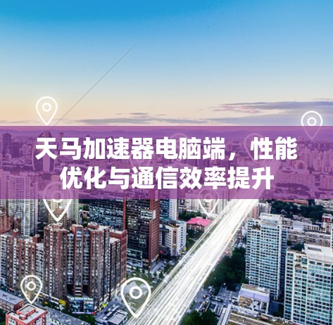 天马加速器电脑端,性能优化与通信效率提升