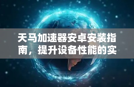 天马加速器安卓安装指南,提升设备性能的实用技巧